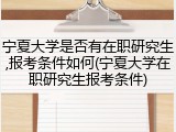 宁夏大学是否有在职研究生,报考条件如何(宁夏大学在职研究生报考条件)