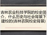吉林农业科技学院的校史简介，什么历史与社会背景下建校的(吉林农院校史背景)