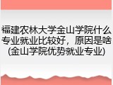 福建农林大学金山学院什么专业就业比较好，原因是啥(金山学院优势就业专业)