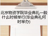 北京物资学院毕业典礼一般什么时候举行(毕业典礼何时举办)
