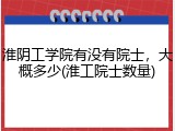 淮阴工学院有没有院士，大概多少(淮工院士数量)
