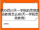 民办四川天一学院的思想政治教育怎么样(天一学院思政教育)