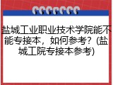 盐城工业职业技术学院能不能专接本，如何参考？(盐城工院专接本参考)