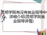 昆明学院有没有就业指导中心，详细介绍(昆明学院就业指导详情)