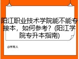 阳江职业技术学院能不能专接本，如何参考？(阳江学院专升本指南)