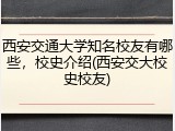 西安交通大学知名校友有哪些，校史介绍(西安交大校史校友)