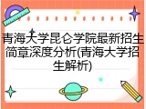 青海大学昆仑学院最新招生简章深度分析(青海大学招生解析)