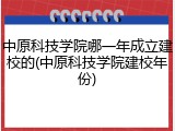 中原科技学院哪一年成立建校的(中原科技学院建校年份)