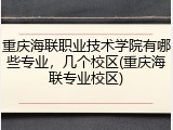 重庆海联职业技术学院有哪些专业，几个校区(重庆海联专业校区)