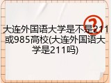 大连外国语大学是不是211或985高校(大连外国语大学是211吗)