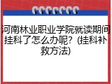 河南林业职业学院就读期间挂科了怎么办呢？(挂科补救方法)