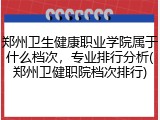 郑州卫生健康职业学院属于什么档次，专业排行分析(郑州卫健职院档次排行)