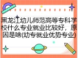 黑龙江幼儿师范高等专科学校什么专业就业比较好，原因是啥(幼专就业优势专业)