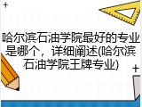 哈尔滨石油学院最好的专业是哪个，详细阐述(哈尔滨石油学院王牌专业)