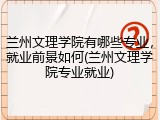 兰州文理学院有哪些专业，就业前景如何(兰州文理学院专业就业)