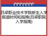 吕梁职业技术学院新生入学报道时间和指南(吕梁职院入学指南)