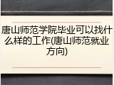 唐山师范学院毕业可以找什么样的工作(唐山师范就业方向)