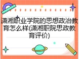 潇湘职业学院的思想政治教育怎么样(潇湘职院思政教育评价)
