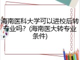 海南医科大学可以进校后转专业吗？(海南医大转专业条件)