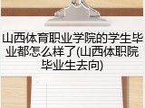 山西体育职业学院的学生毕业都怎么样了(山西体职院毕业生去向)
