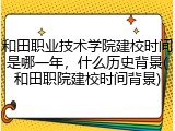 和田职业技术学院建校时间是哪一年，什么历史背景(和田职院建校时间背景)
