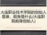大连职业技术学院的创始人是谁，前身是什么(大连职院前身创始人)