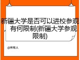 新疆大学是否可以进校参观，有何限制(新疆大学参观限制)