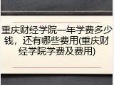 重庆财经学院一年学费多少钱，还有哪些费用(重庆财经学院学费及费用)