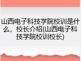 山西电子科技学院校训是什么，校长介绍(山西电子科技学院校训校长)