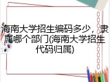 海南大学招生编码多少，隶属哪个部门(海南大学招生代码归属)