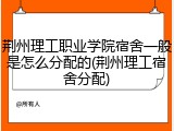 荆州理工职业学院宿舍一般是怎么分配的(荆州理工宿舍分配)