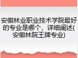 安徽林业职业技术学院最好的专业是哪个，详细阐述(安徽林院王牌专业)