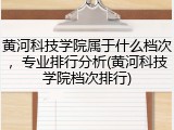黄河科技学院属于什么档次，专业排行分析(黄河科技学院档次排行)
