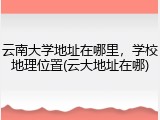 云南大学地址在哪里，学校地理位置(云大地址在哪)