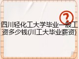 四川轻化工大学毕业一般工资多少钱(川工大毕业薪资)