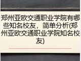郑州亚欧交通职业学院有哪些知名校友，简单分析(郑州亚欧交通职业学院知名校友)