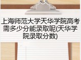 上海师范大学天华学院高考需多少分能录取呢(天华学院录取分数)