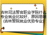 吉林司法警官职业学院什么专业就业比较好，原因是啥(吉林警院就业优势专业)