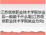 江苏信息职业技术学院毕业后一般能干什么呢(江苏信息职业技术学院就业方向)