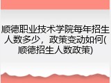 顺德职业技术学院每年招生人数多少，政策变动如何(顺德招生人数政策)
