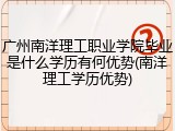 广州南洋理工职业学院毕业是什么学历有何优势(南洋理工学历优势)