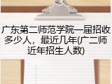 广东第二师范学院一届招收多少人，最近几年(广二师近年招生人数)