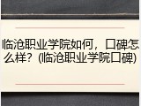 临沧职业学院如何，口碑怎么样？(临沧职业学院口碑)