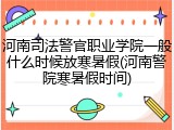 河南司法警官职业学院一般什么时候放寒暑假(河南警院寒暑假时间)