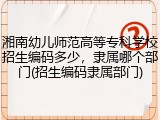 湘南幼儿师范高等专科学校招生编码多少，隶属哪个部门(招生编码隶属部门)