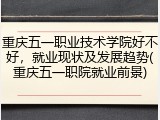 重庆五一职业技术学院好不好，就业现状及发展趋势(重庆五一职院就业前景)