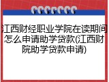 江西财经职业学院在读期间怎么申请助学贷款(江西财院助学贷款申请)