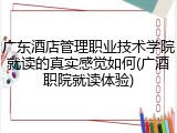 广东酒店管理职业技术学院就读的真实感觉如何(广酒职院就读体验)