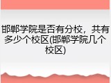 邯郸学院是否有分校，共有多少个校区(邯郸学院几个校区)
