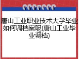 唐山工业职业技术大学毕业如何调档案呢(唐山工业毕业调档)